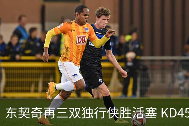 东契奇再三双独行侠胜活塞 KD45分太阳负绿军